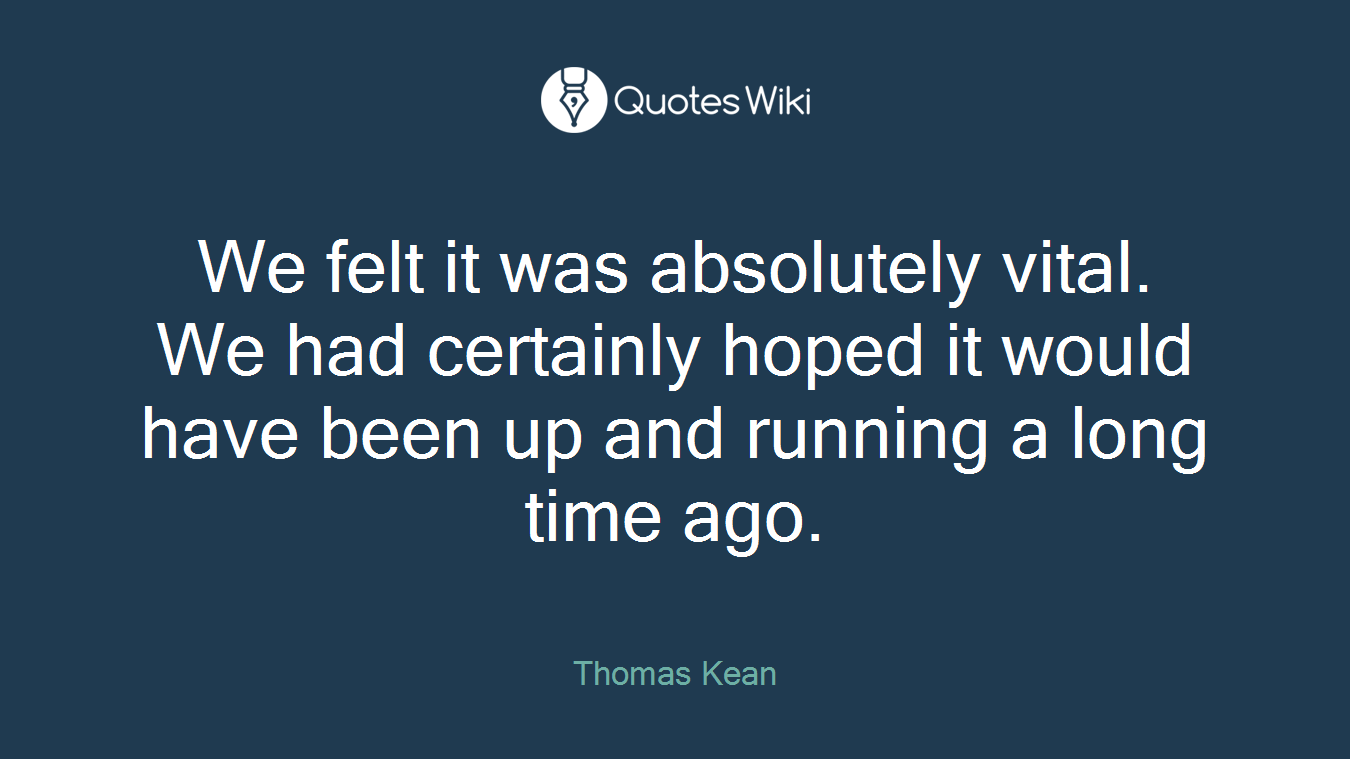 We felt it was absolutely vital. We had certainly hoped it would have been up and running a long time ago.