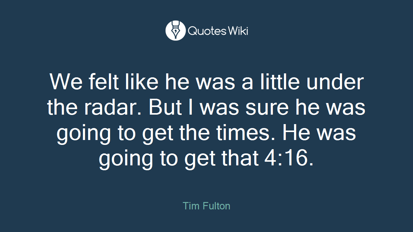 We felt like he was a little under the radar. But I was sure he was going to get the times. He was going to get that 4:16.