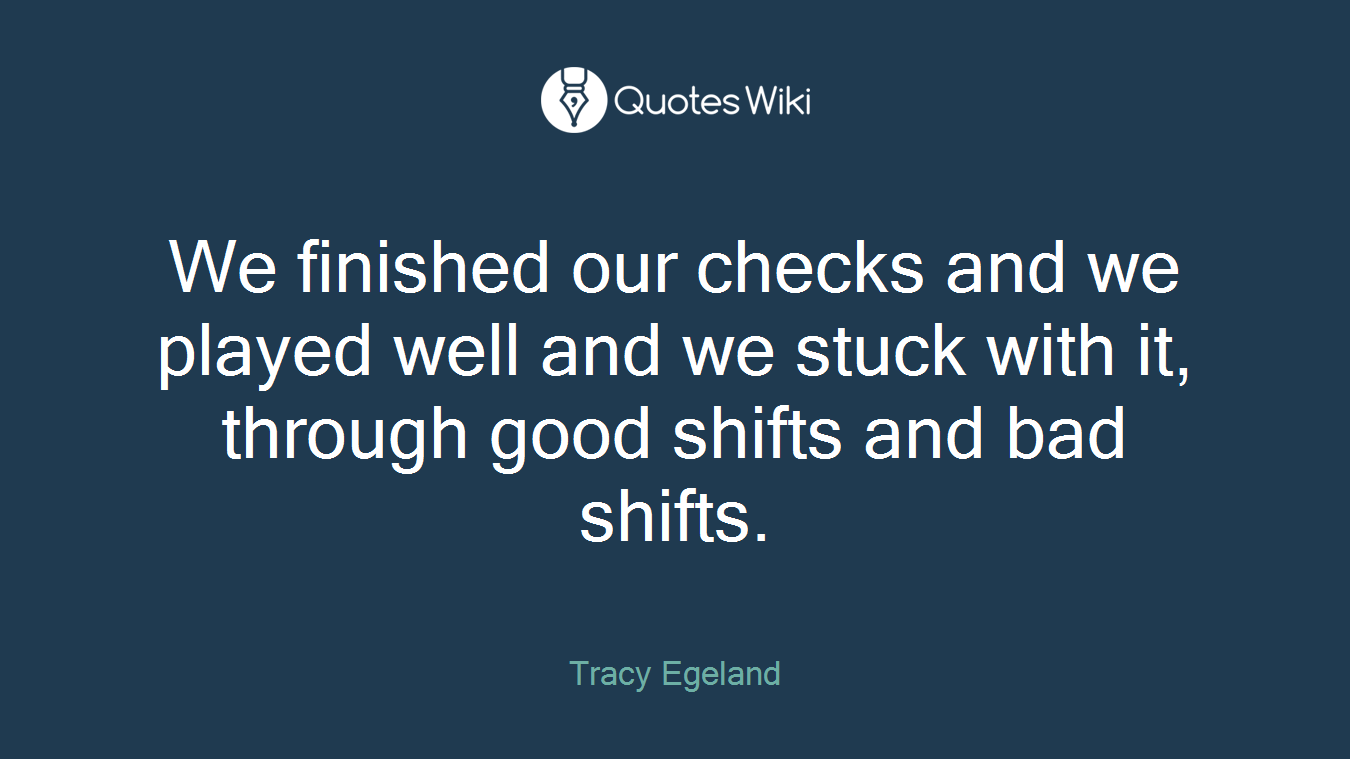 We finished our checks and we played well and we stuck with it, through good shifts and bad shifts.