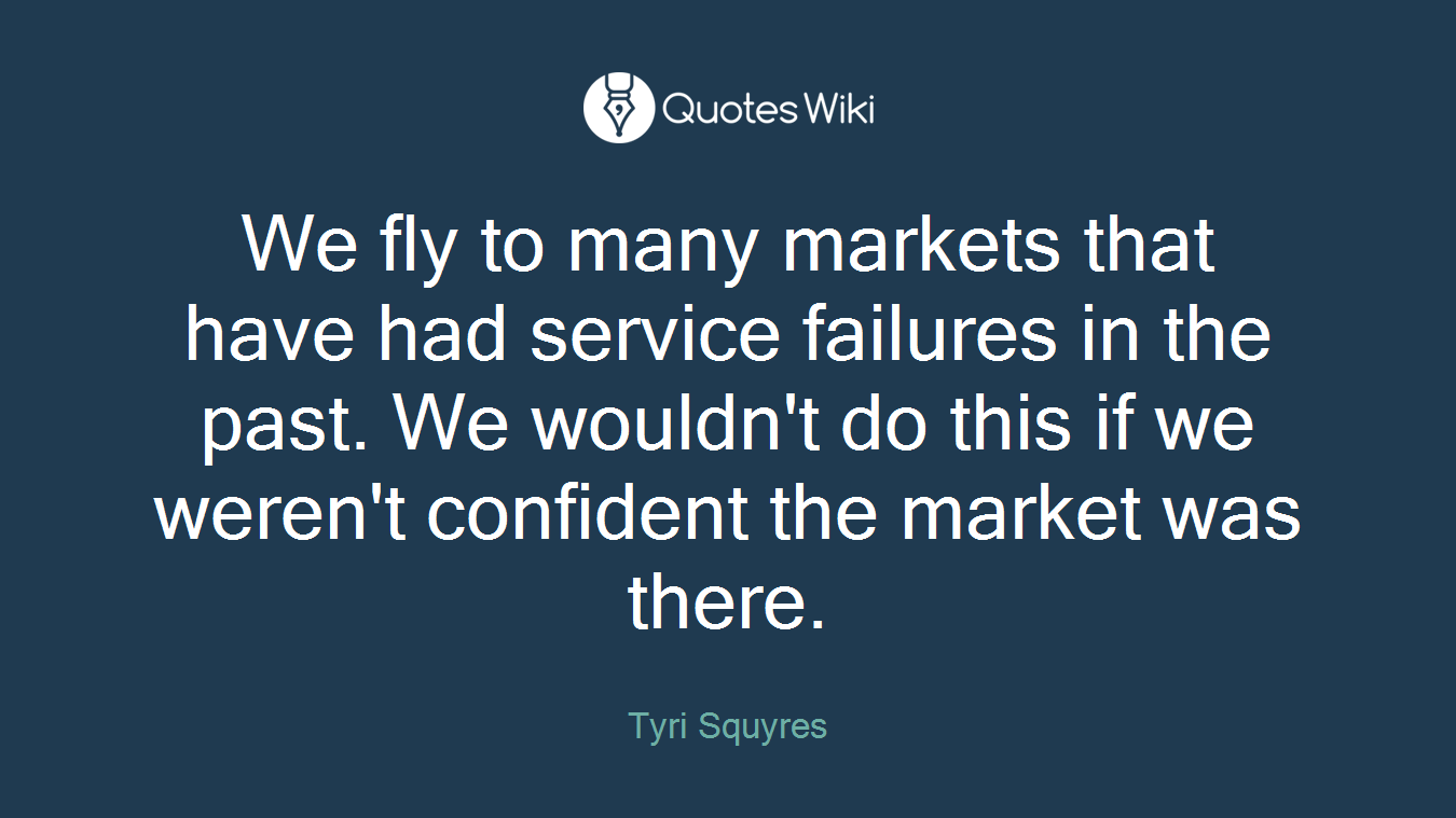 We fly to many markets that have had service failures in the past. We wouldn't do this if we weren't confident the market was there.