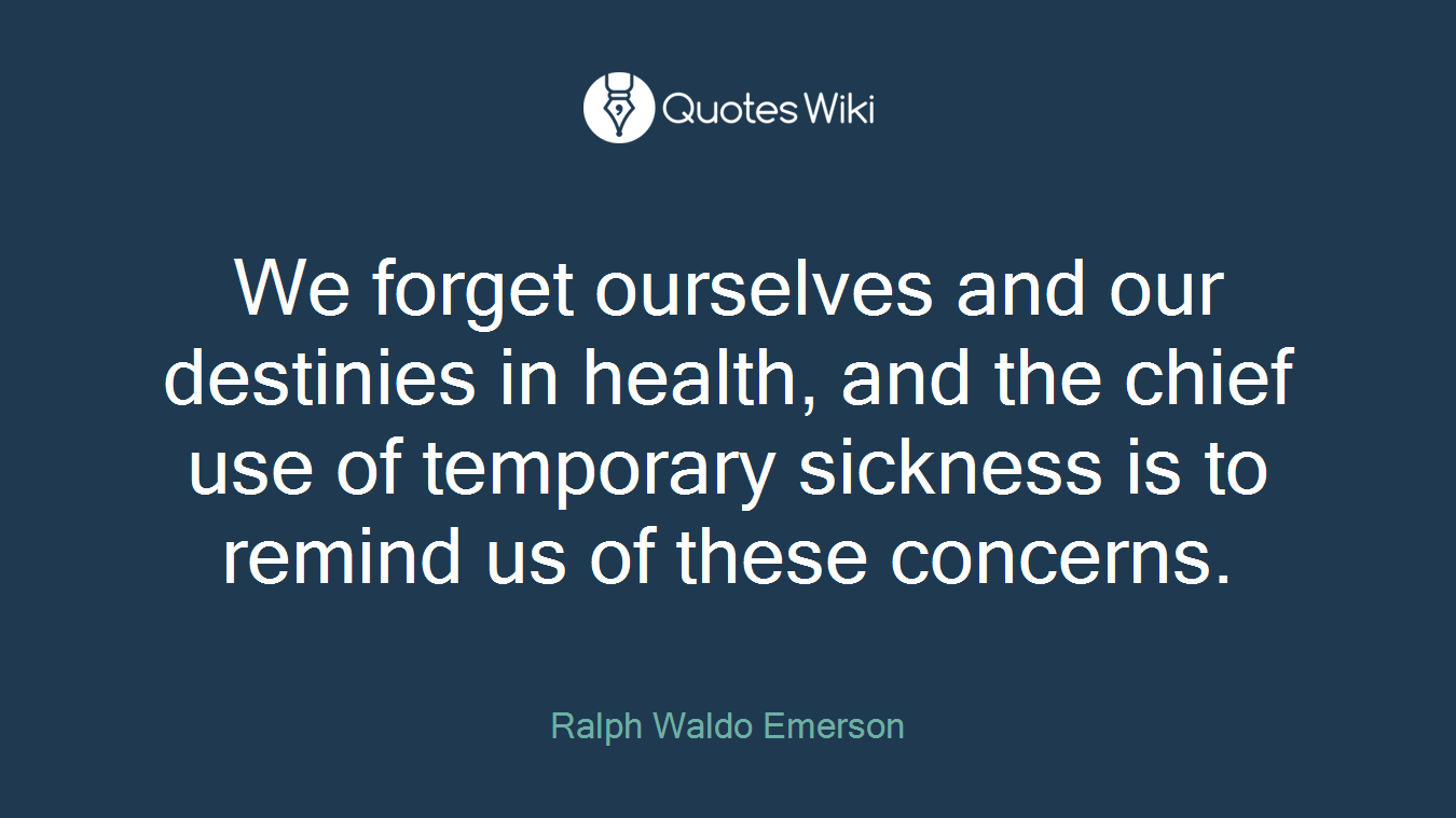 We forget ourselves and our destinies in health, and the chief use of temporary sickness is to remind us of these concerns.