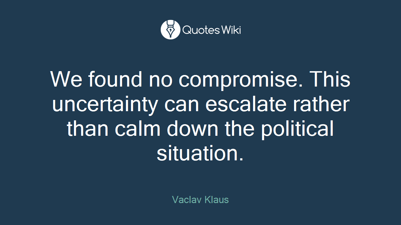 We found no compromise. This uncertainty can escalate rather than calm down the political situation.