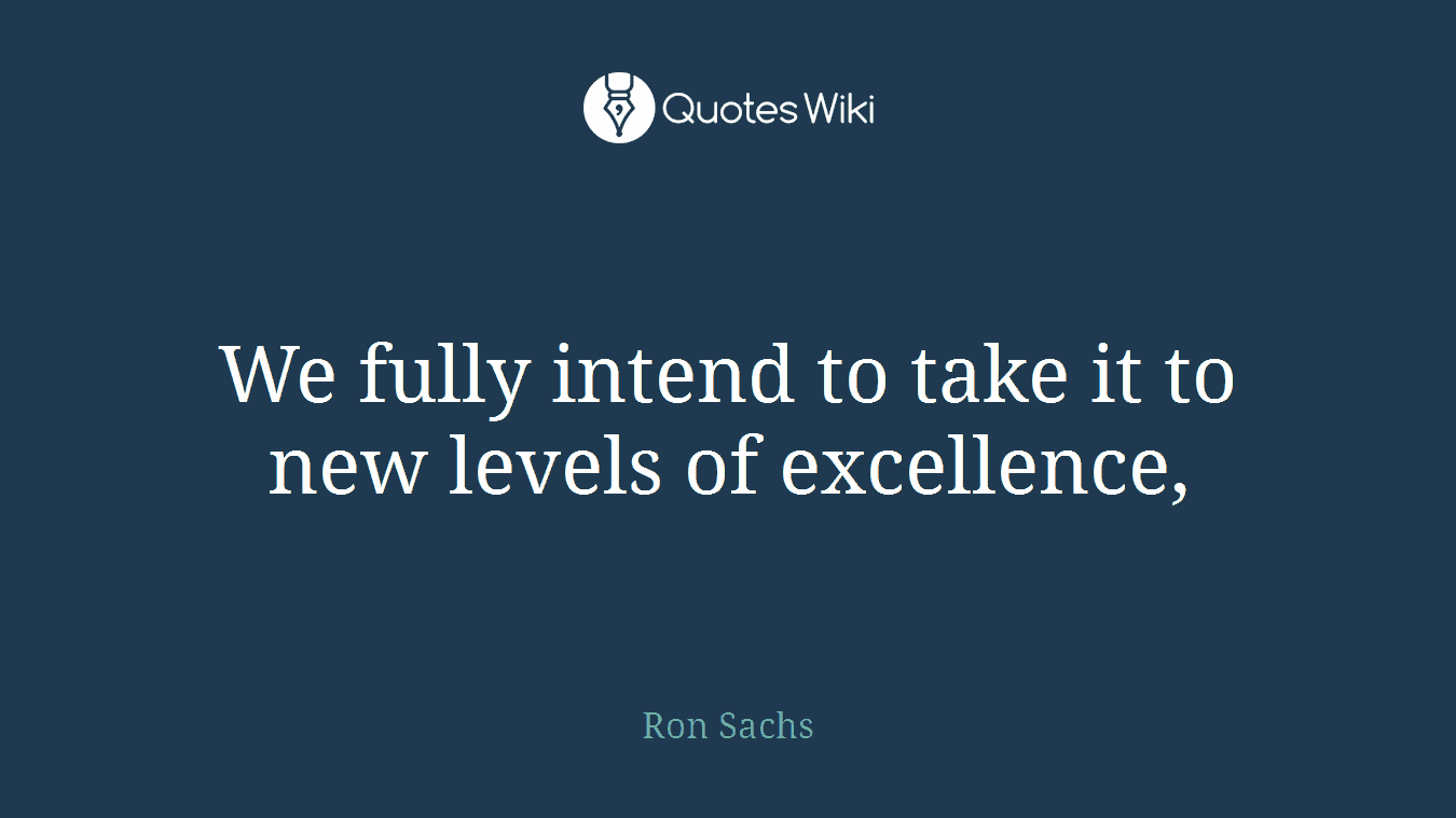 We fully intend to take it to new levels of excellence,