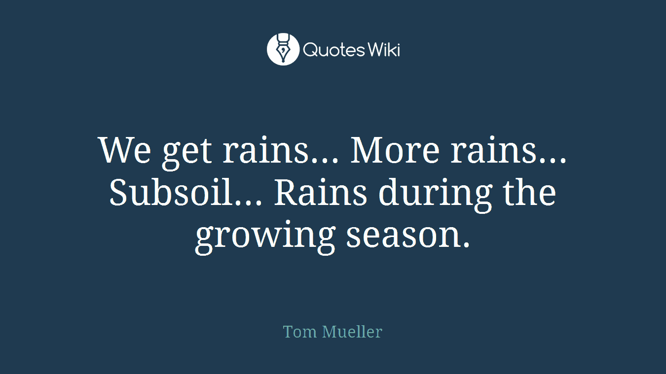 We get rains... More rains... Subsoil... Rains during the growing season.