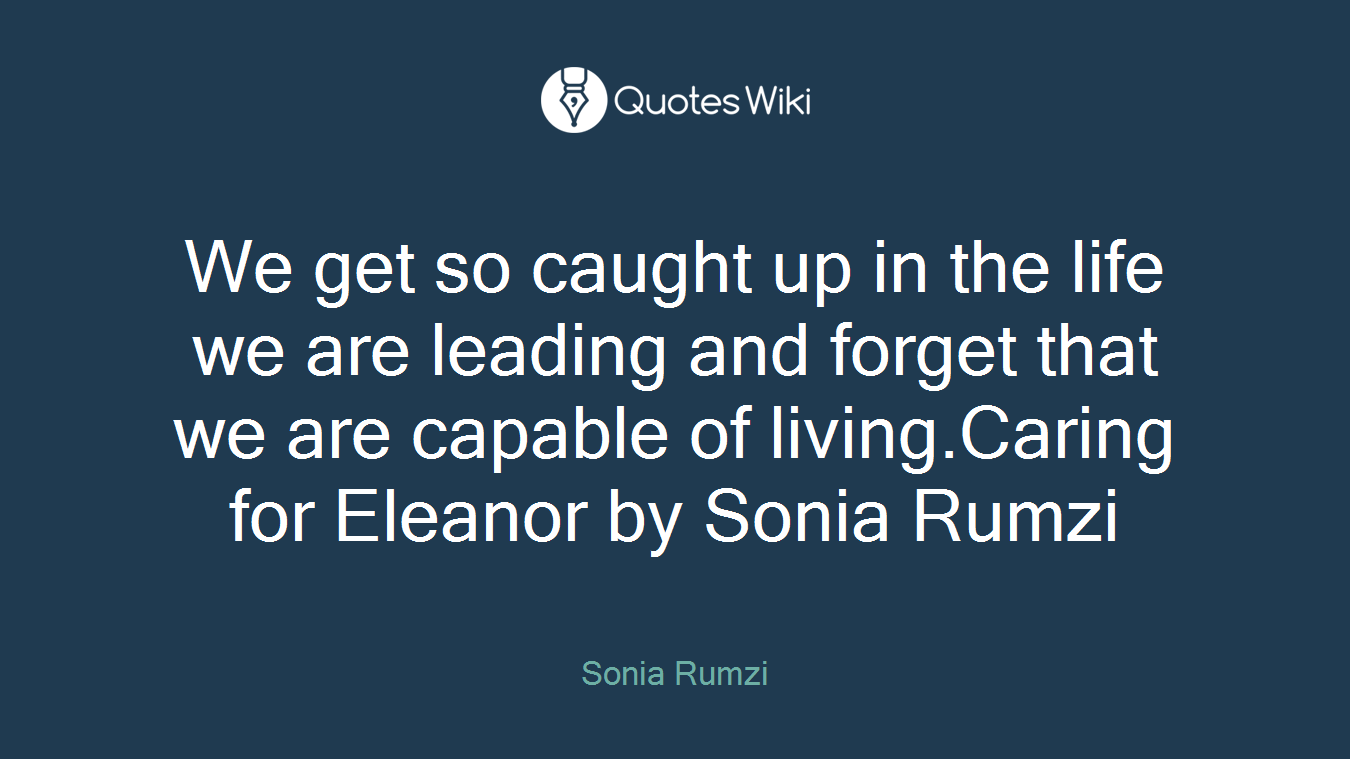 We get so caught up in the life we are leading and forget that we are capable of living.Caring for Eleanor by Sonia Rumzi
