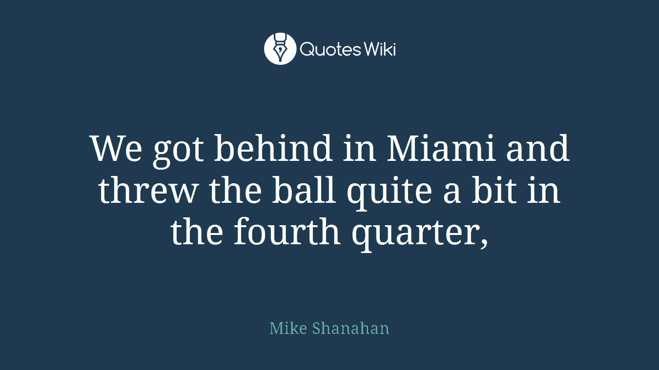 We got behind in Miami and threw the ball quite a bit in the fourth quarter,