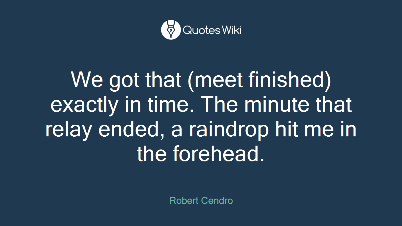 We got that (meet finished) exactly in time. The minute that relay ended, a raindrop hit me in the forehead.