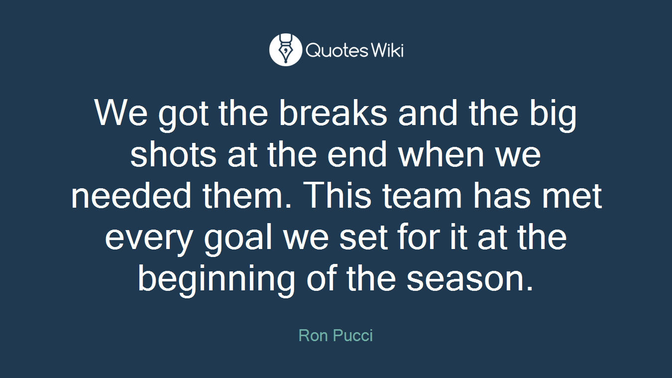 We got the breaks and the big shots at the end when we needed them. This team has met every goal we set for it at the beginning of the season.