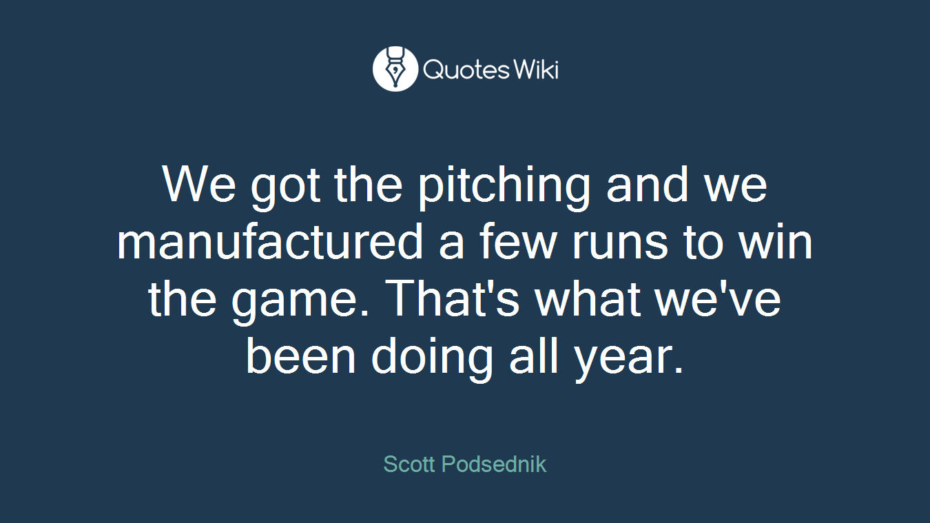 We got the pitching and we manufactured a few runs to win the game. That's what we've been doing all year.