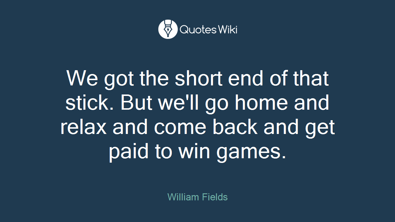 We got the short end of that stick. But we'll go home and relax and come back and get paid to win games.