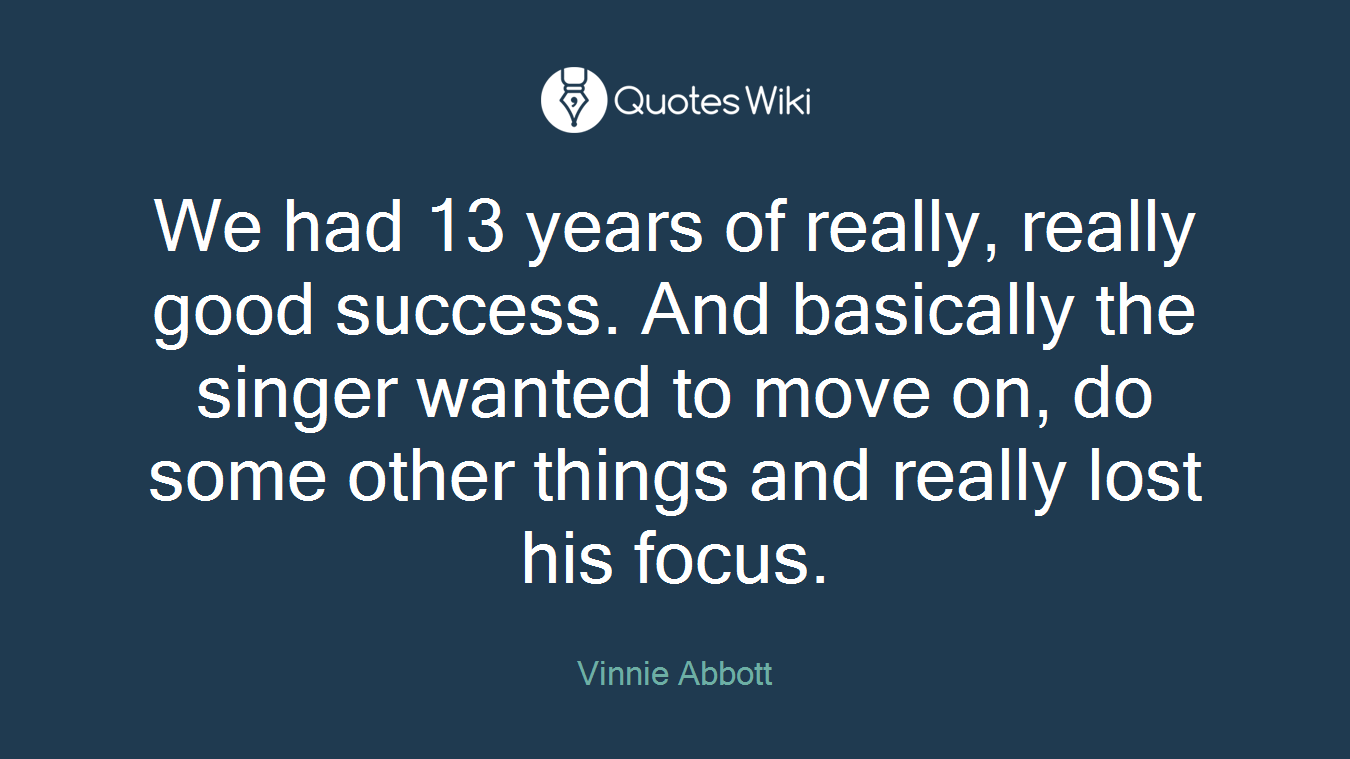 We had 13 years of really, really good success. And basically the singer wanted to move on, do some other things and really lost his focus.