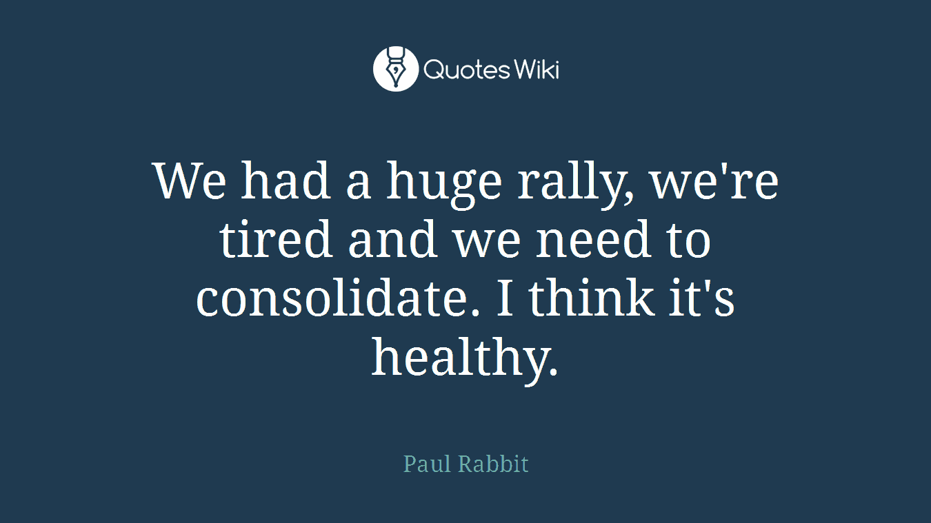 We had a huge rally, we're tired and we need to consolidate. I think it's healthy.