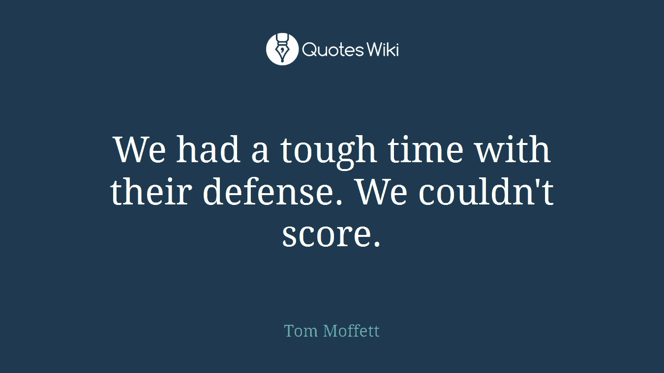 We had a tough time with their defense. We couldn't score.