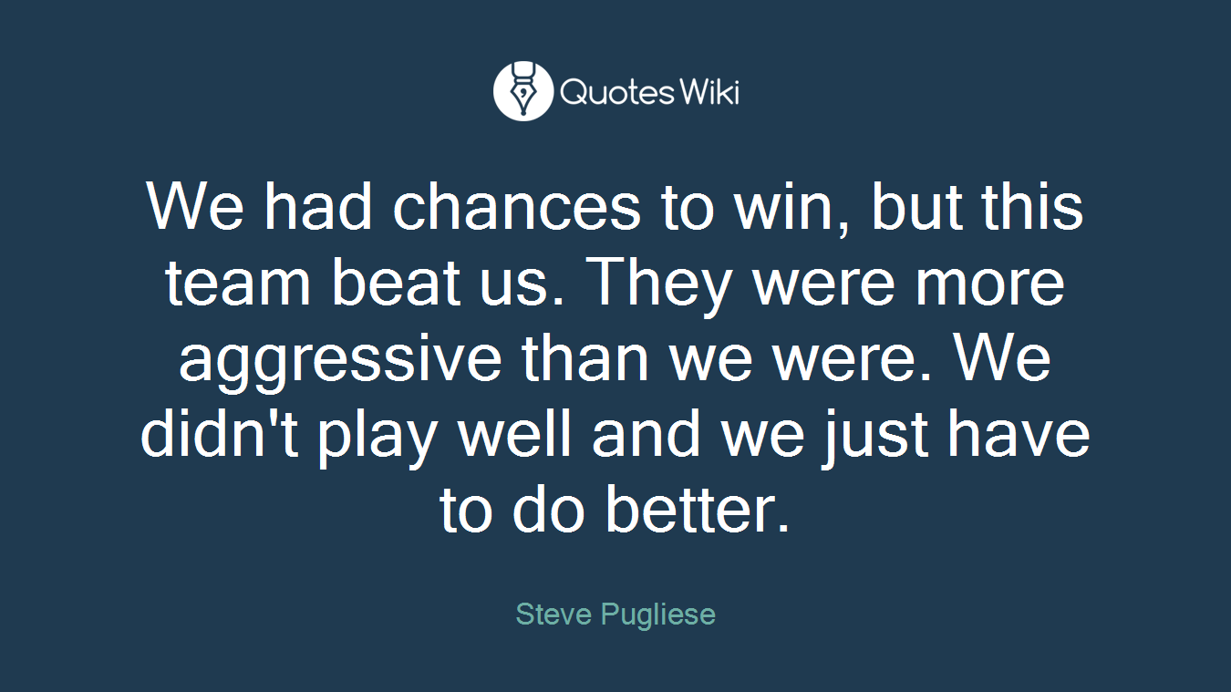 We had chances to win, but this team beat us. They were more aggressive than we were. We didn't play well and we just have to do better.