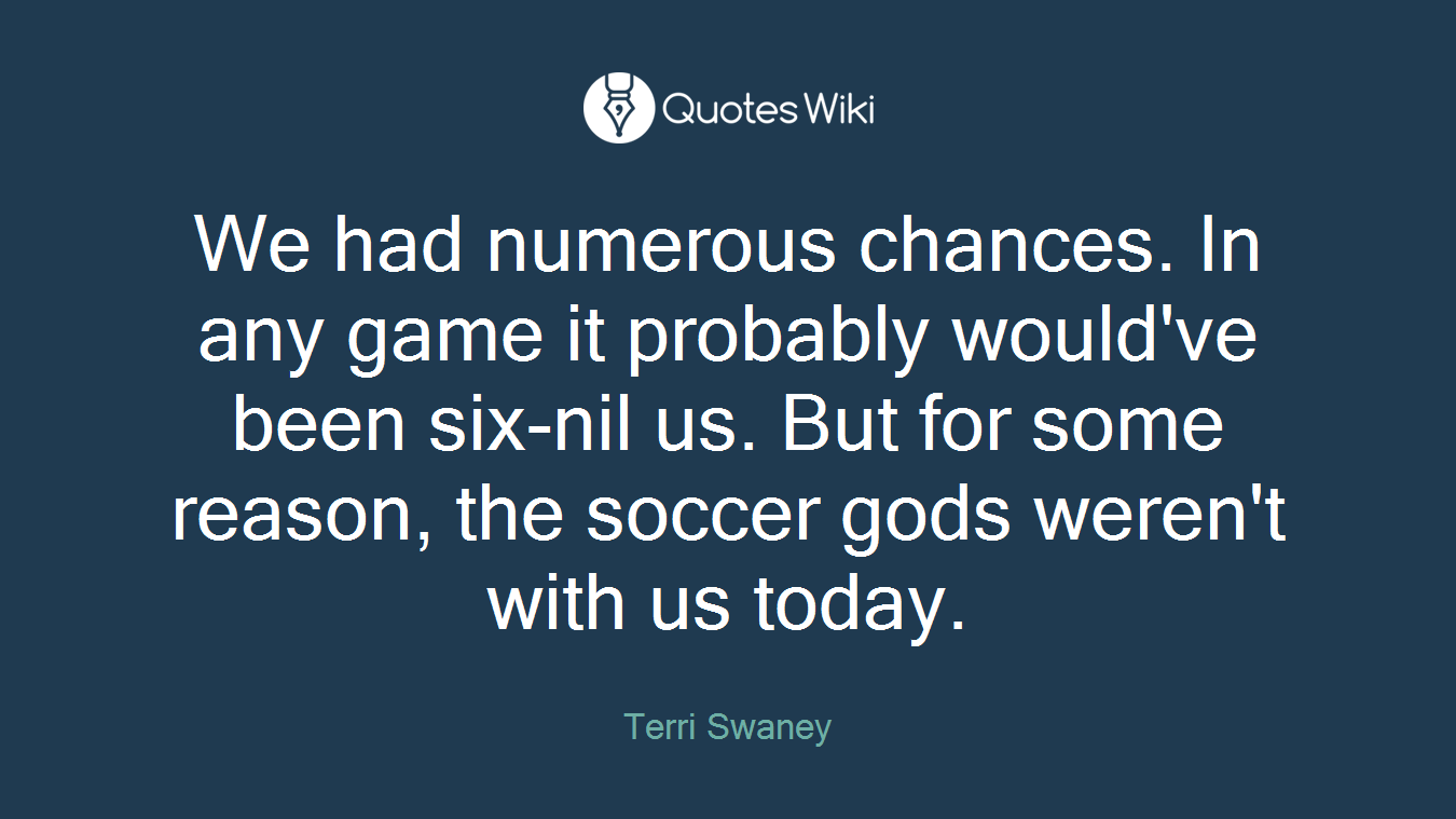 We had numerous chances. In any game it probably would've been six-nil us. But for some reason, the soccer gods weren't with us today.