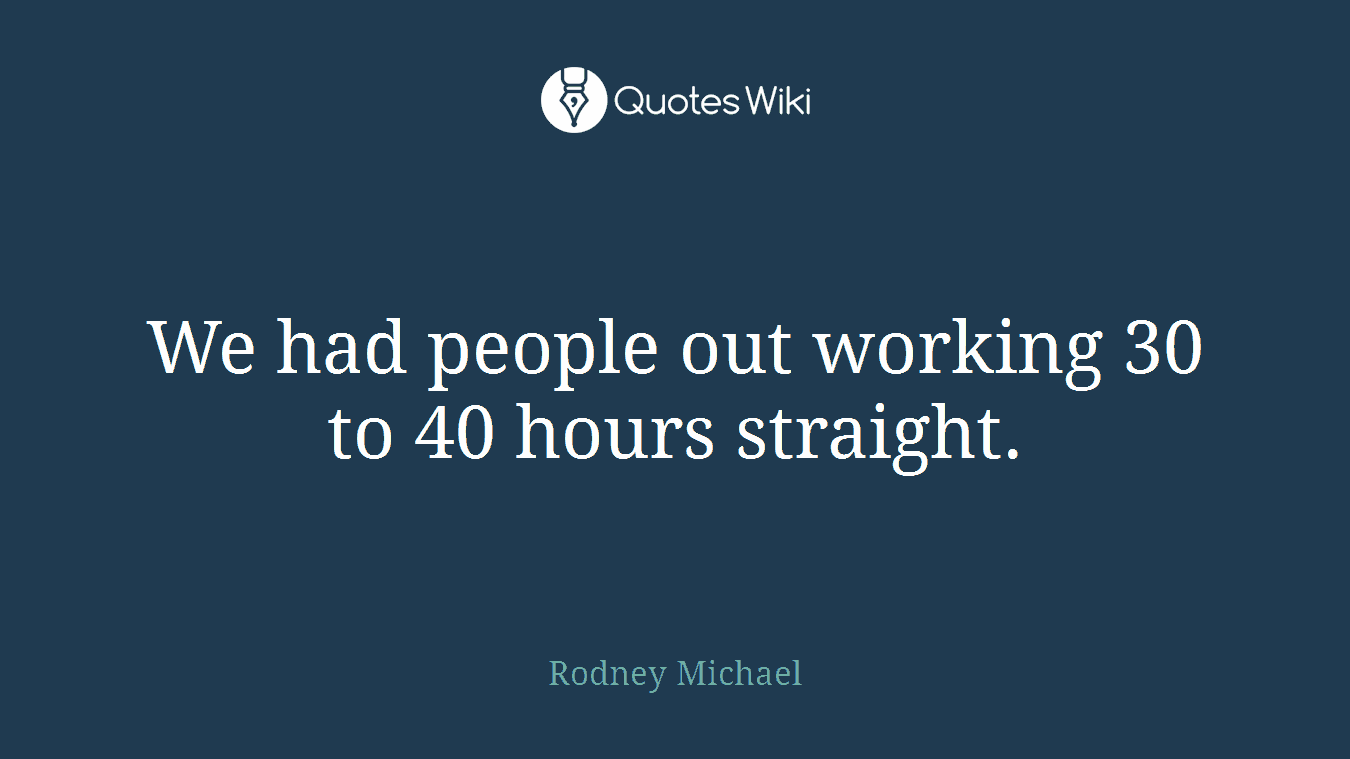 We had people out working 30 to 40 hours straight.