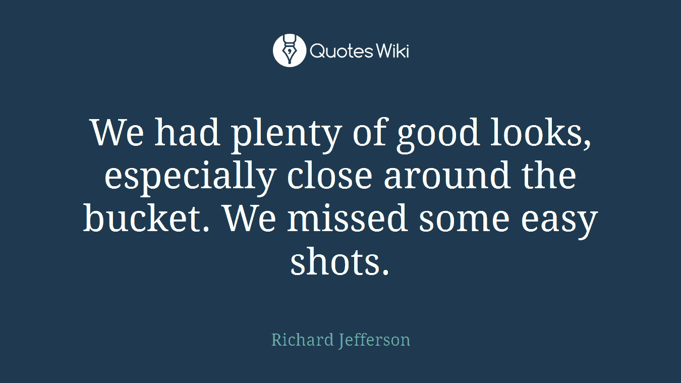 We had plenty of good looks, especially close around the bucket. We missed some easy shots.