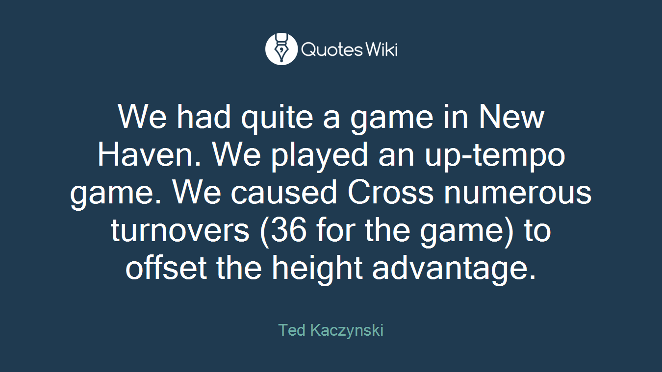 We had quite a game in New Haven. We played an up-tempo game. We caused Cross numerous turnovers (36 for the game) to offset the height advantage.