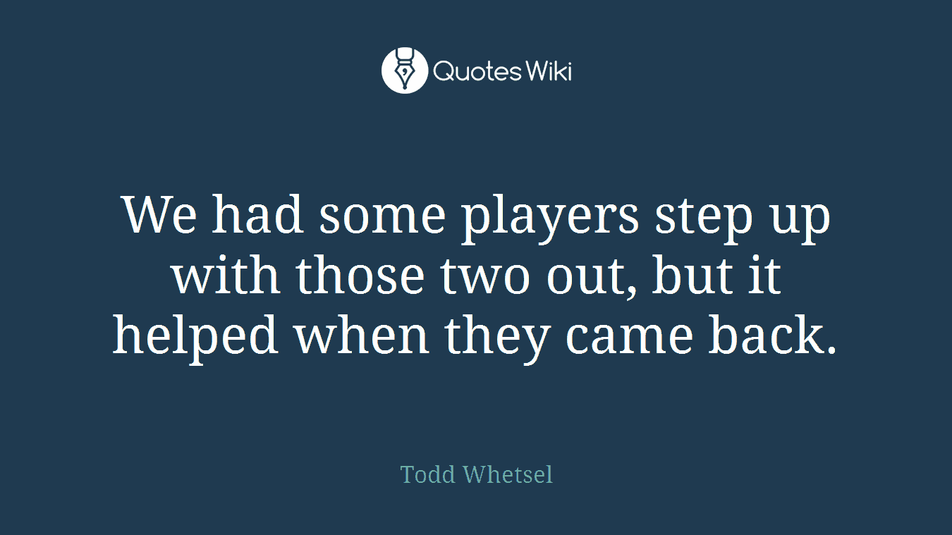 We had some players step up with those two out, but it helped when they came back.
