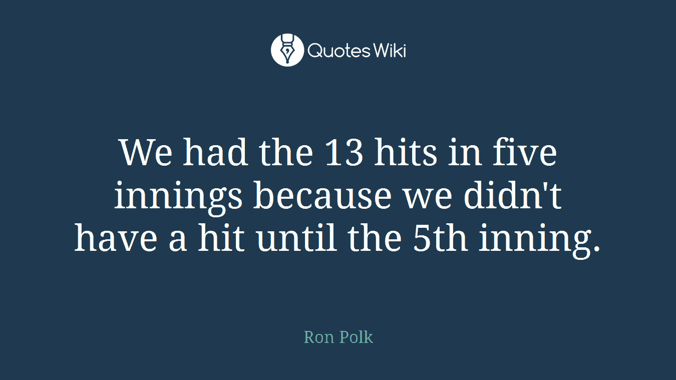 We had the 13 hits in five innings because we didn't have a hit until the 5th inning.