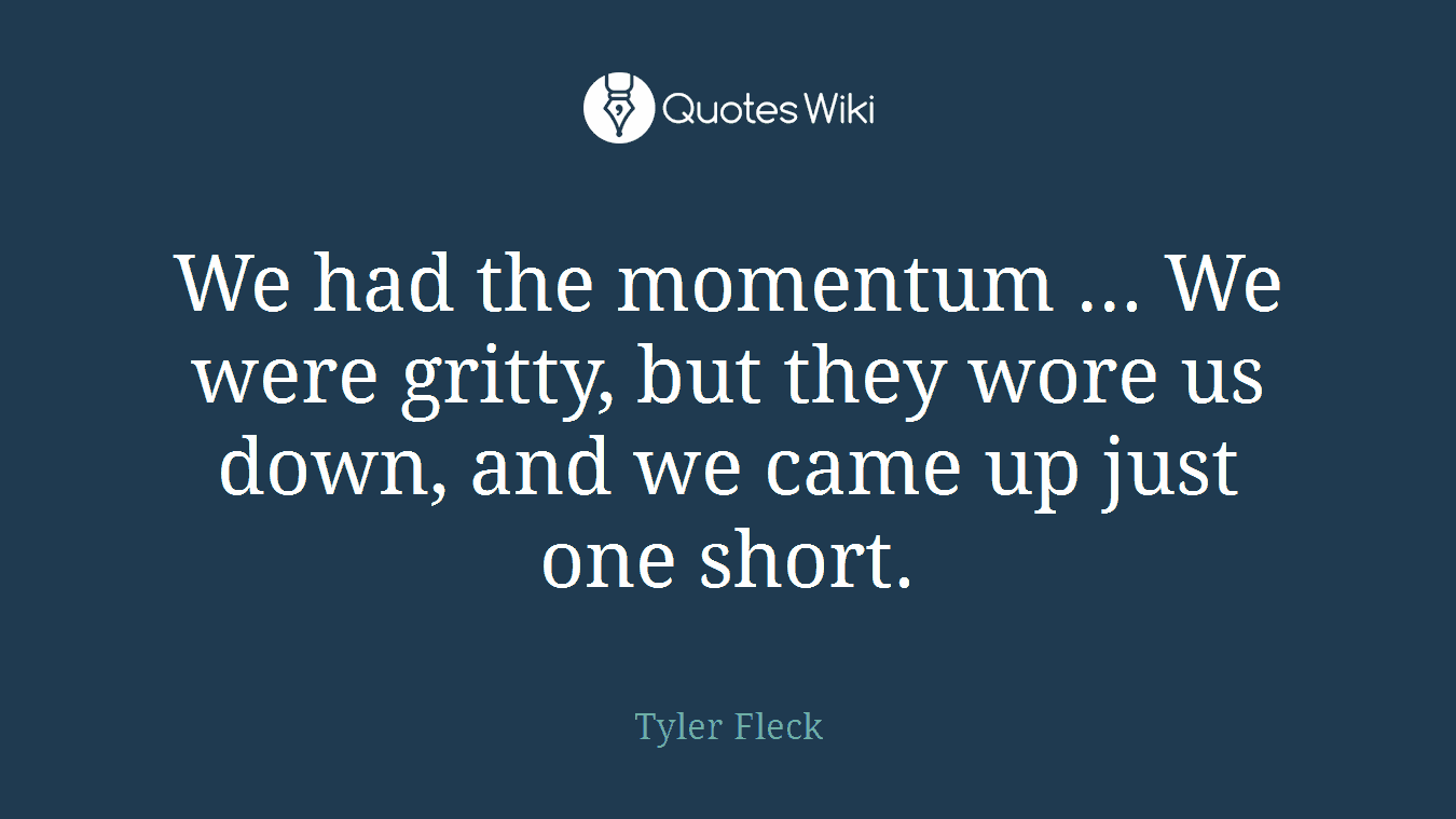 We had the momentum ... We were gritty, but they wore us down, and we came up just one short.