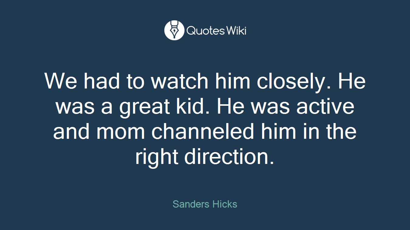 We had to watch him closely. He was a great kid. He was active and mom channeled him in the right direction.