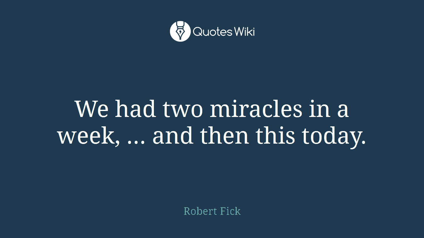We had two miracles in a week, ... and then this today.