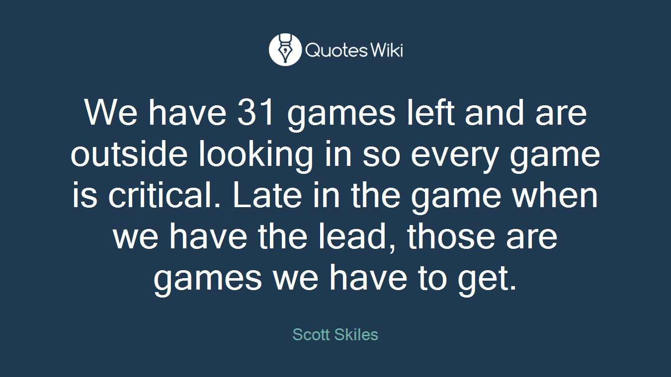 We have 31 games left and are outside looking in so every game is critical. Late in the game when we have the lead, those are games we have to get.