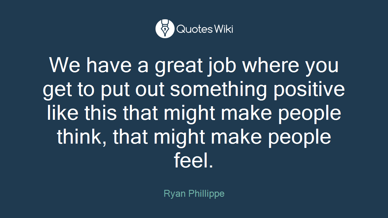 We have a great job where you get to put out something positive like this that might make people think, that might make people feel.