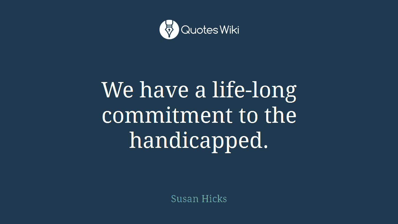 We have a life-long commitment to the handicapped.
