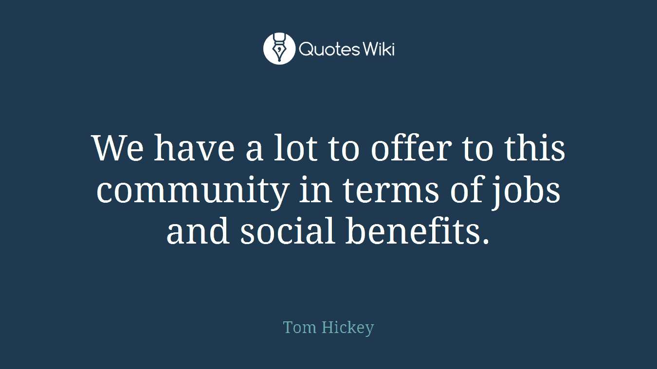 We have a lot to offer to this community in terms of jobs and social benefits.