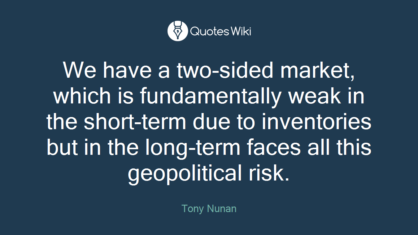 We have a two-sided market, which is fundamentally weak in the short-term due to inventories but in the long-term faces all this geopolitical risk.