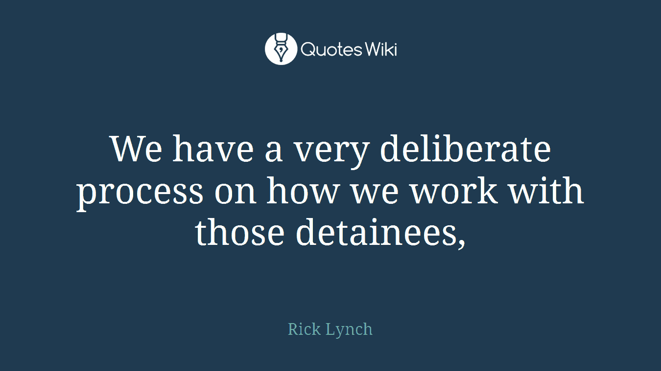 We have a very deliberate process on how we work with those detainees,
