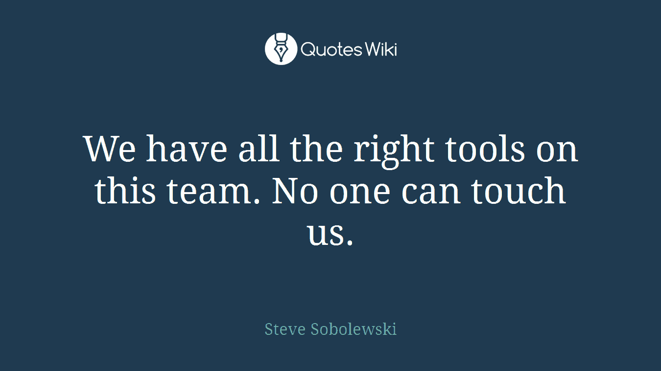 We have all the right tools on this team. No one can touch us.