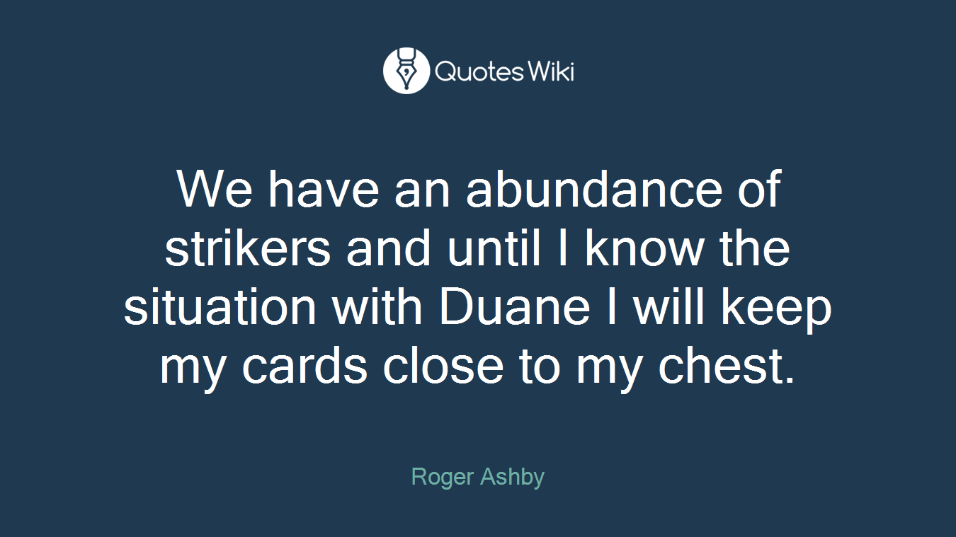 We have an abundance of strikers and until I know the situation with Duane I will keep my cards close to my chest.