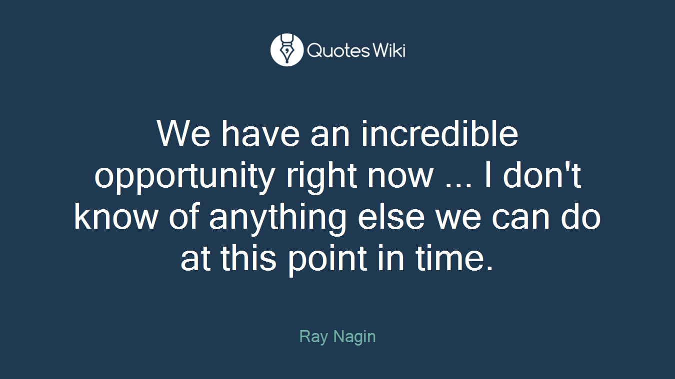 We have an incredible opportunity right now ... I don't know of anything else we can do at this point in time.