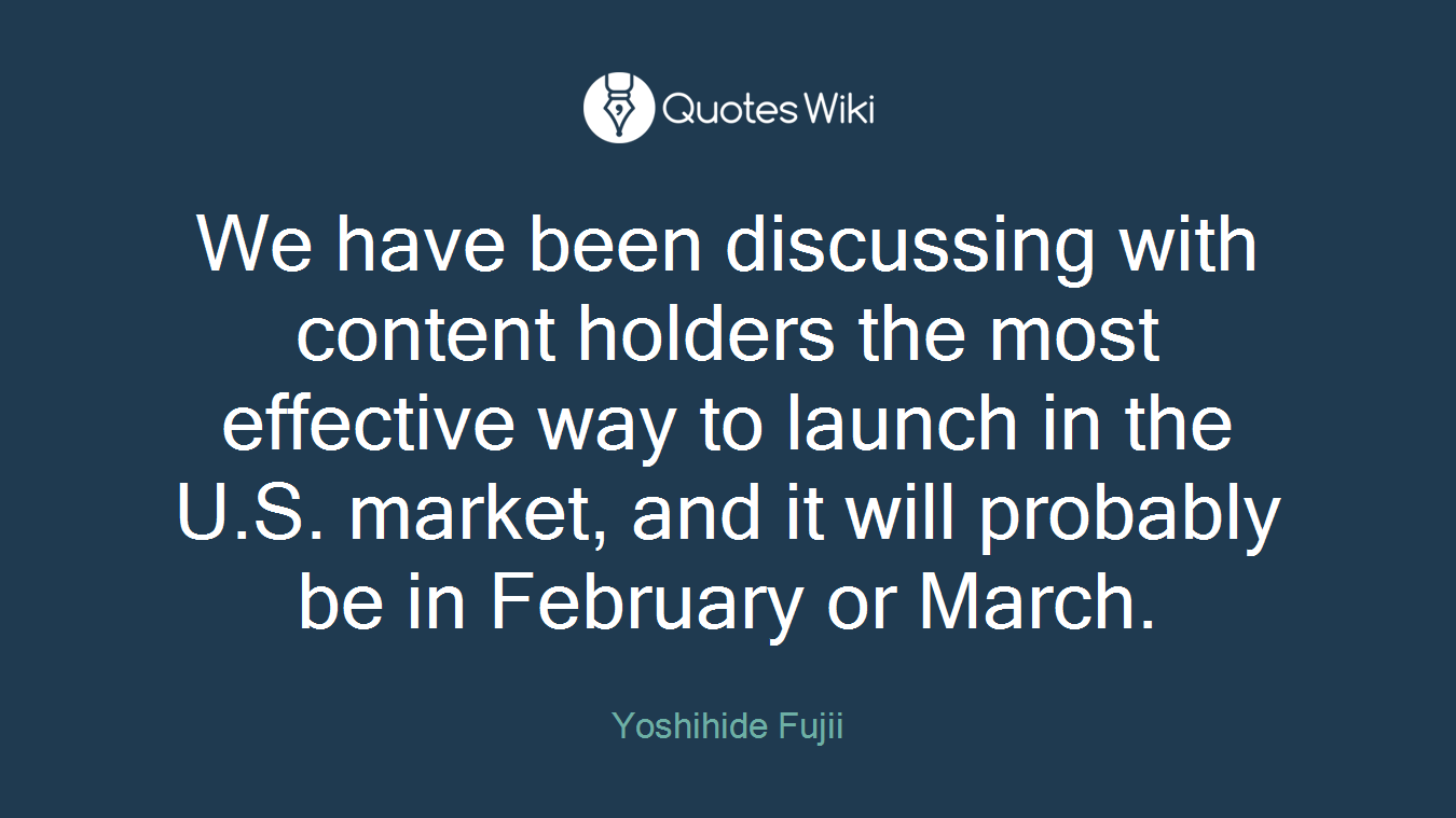 We have been discussing with content holders the most effective way to launch in the U.S. market, and it will probably be in February or March.