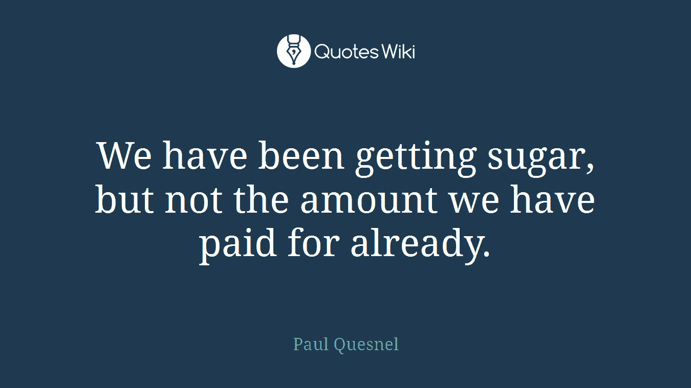 We have been getting sugar, but not the amount we have paid for already.