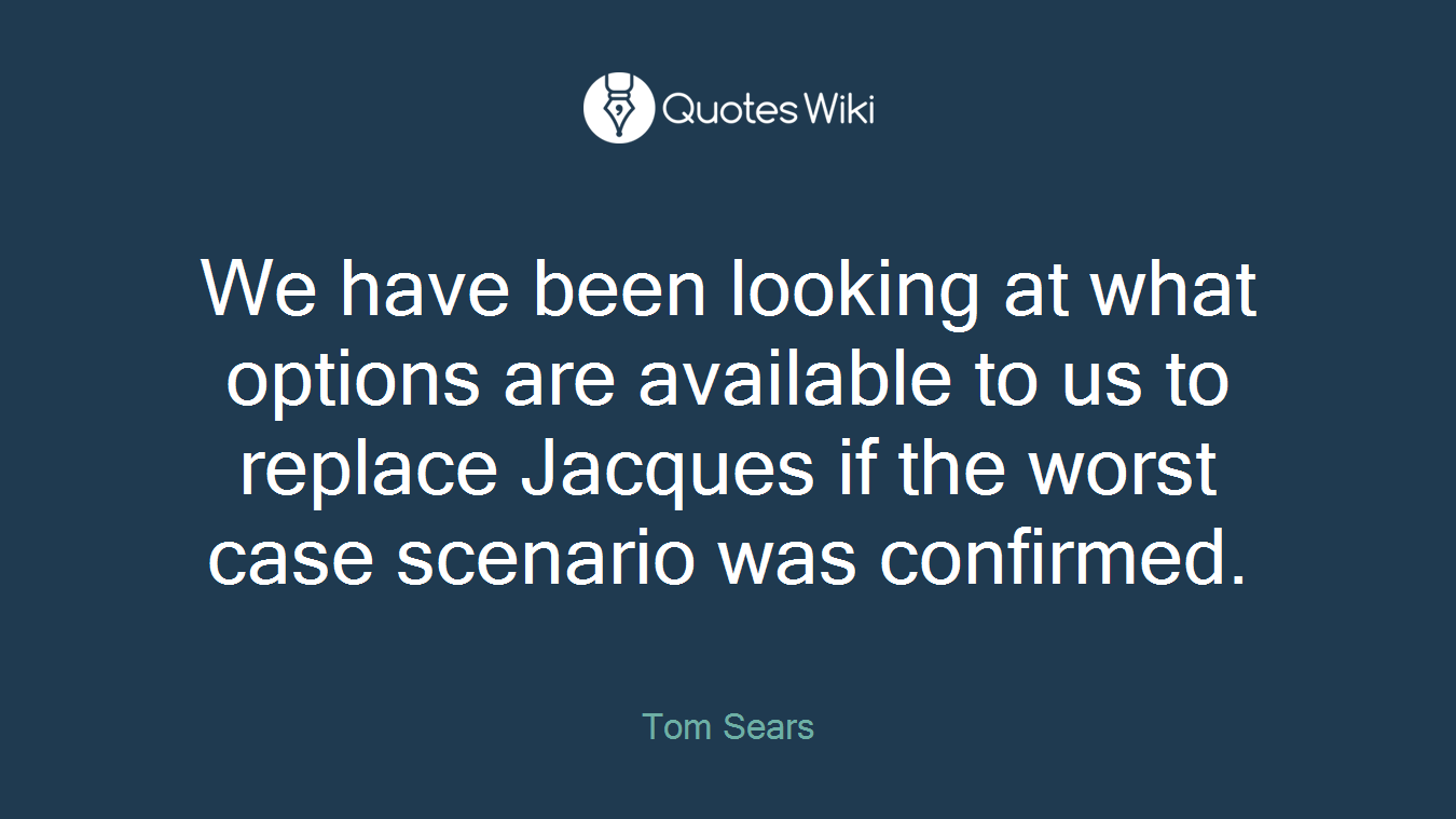 We have been looking at what options are available to us to replace Jacques if the worst case scenario was confirmed.