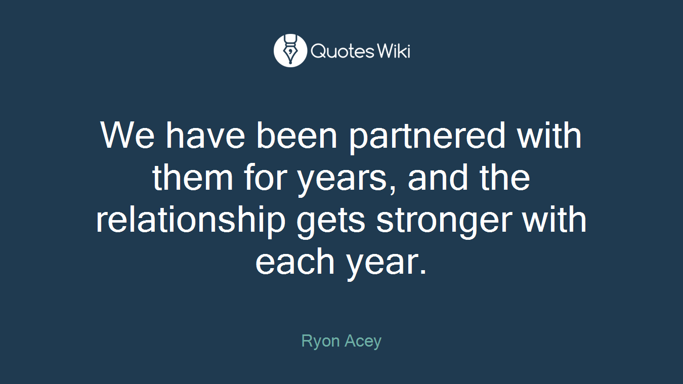 We have been partnered with them for years, and the relationship gets stronger with each year.