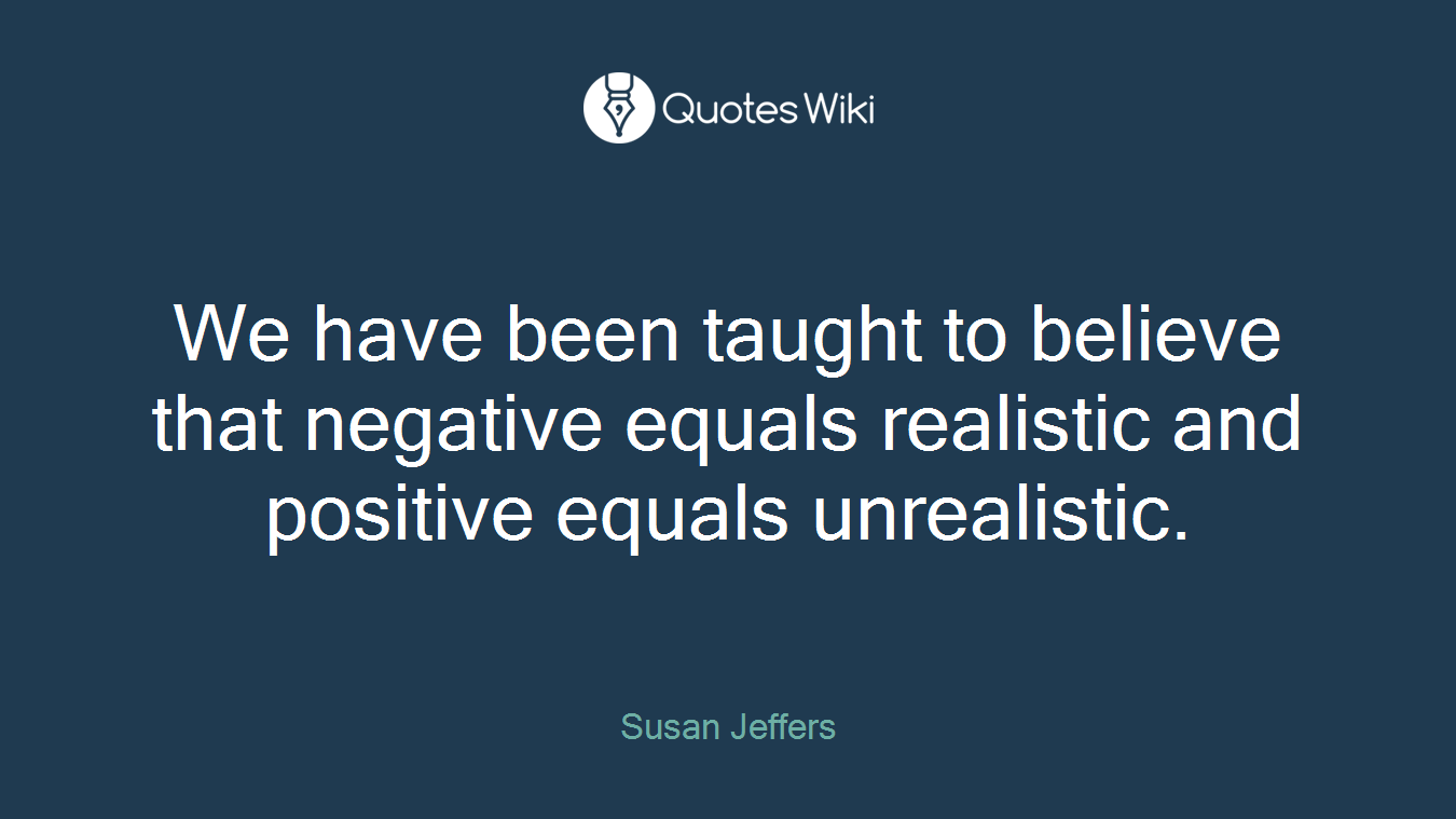 We have been taught to believe that negative equals realistic and positive equals unrealistic.