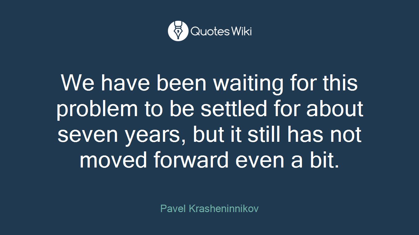 We have been waiting for this problem to be settled for about seven years, but it still has not moved forward even a bit.