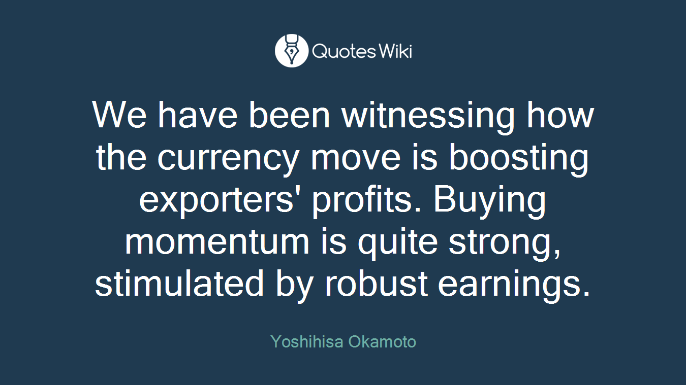We have been witnessing how the currency move is boosting exporters' profits. Buying momentum is quite strong, stimulated by robust earnings.