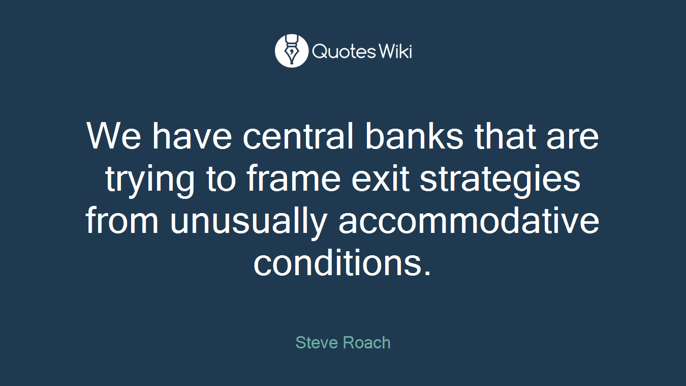 We have central banks that are trying to frame exit strategies from unusually accommodative conditions.