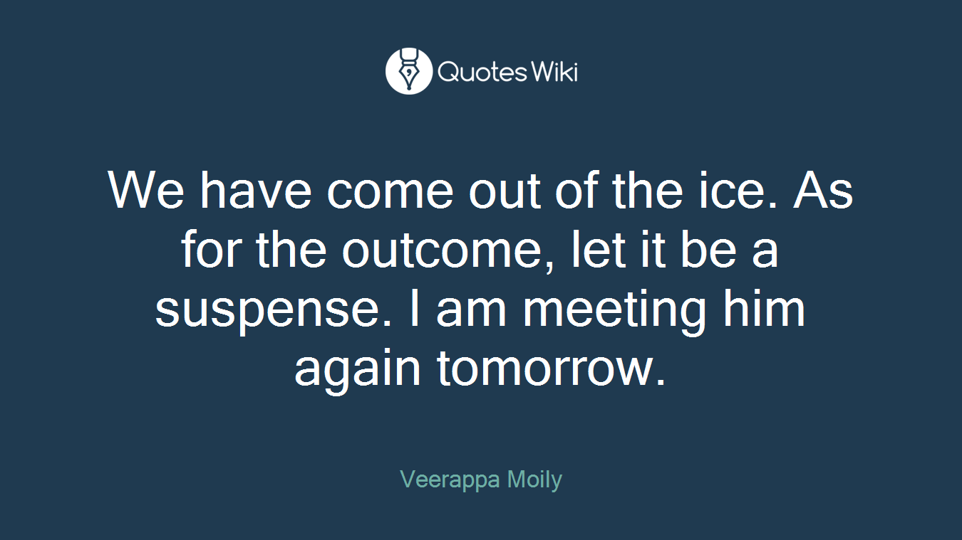 We have come out of the ice. As for the outcome, let it be a suspense. I am meeting him again tomorrow.
