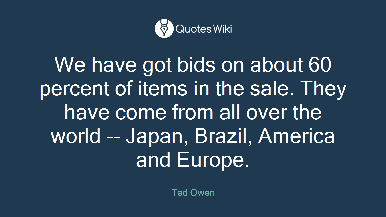 We have got bids on about 60 percent of items in the sale. They have come from all over the world -- Japan, Brazil, America and Europe.