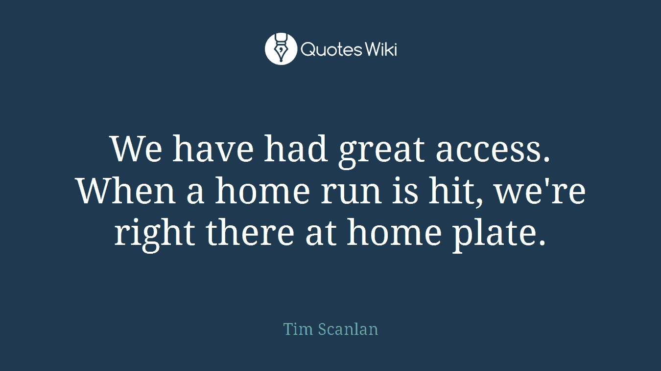 We have had great access. When a home run is hit, we're right there at home plate.