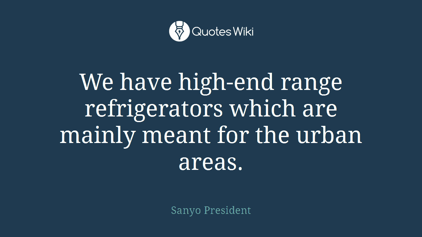 We have high-end range refrigerators which are mainly meant for the urban areas.