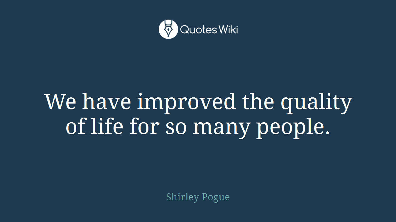 We have improved the quality of life for so many people.
