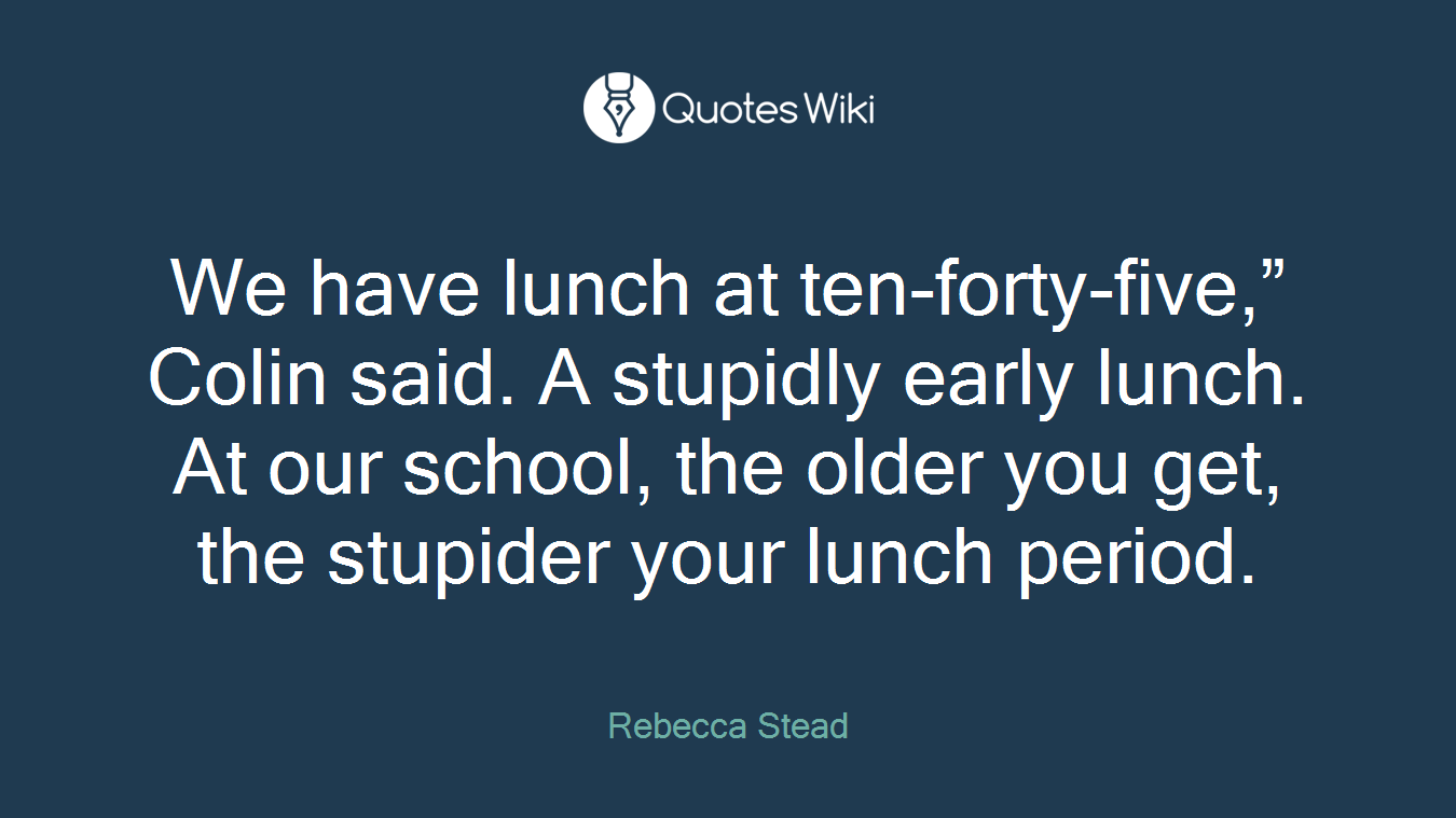 We have lunch at ten-forty-five,” Colin said. A stupidly early lunch. At our school, the older you get, the stupider your lunch period.
